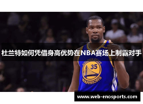 杜兰特如何凭借身高优势在NBA赛场上制霸对手