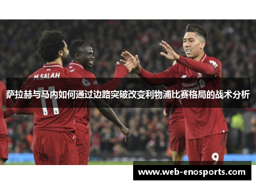 萨拉赫与马内如何通过边路突破改变利物浦比赛格局的战术分析