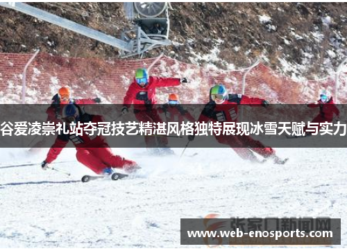 谷爱凌崇礼站夺冠技艺精湛风格独特展现冰雪天赋与实力