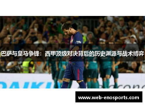 巴萨与皇马争锋：西甲顶级对决背后的历史渊源与战术博弈
