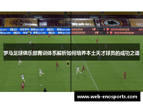 罗马足球俱乐部青训体系解析如何培养本土天才球员的成功之道