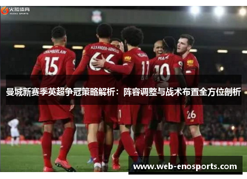 曼城新赛季英超争冠策略解析：阵容调整与战术布置全方位剖析