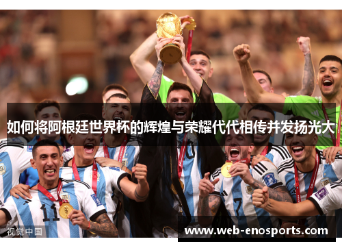 如何将阿根廷世界杯的辉煌与荣耀代代相传并发扬光大