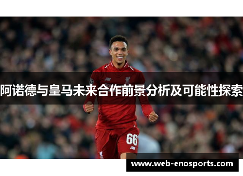 阿诺德与皇马未来合作前景分析及可能性探索