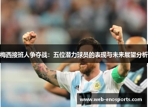 梅西接班人争夺战：五位潜力球员的表现与未来展望分析