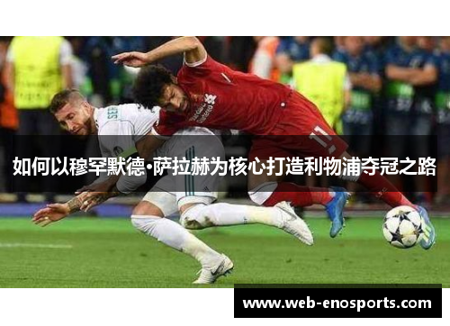 如何以穆罕默德·萨拉赫为核心打造利物浦夺冠之路