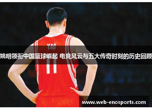 姚明领衔中国篮球崛起 电竞风云与五大传奇时刻的历史回顾