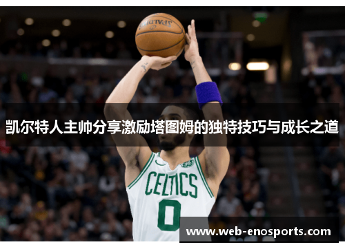 凯尔特人主帅分享激励塔图姆的独特技巧与成长之道