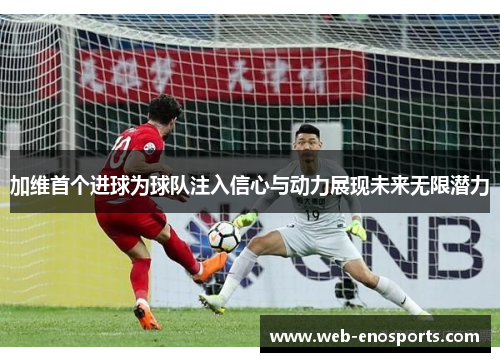 加维首个进球为球队注入信心与动力展现未来无限潜力
