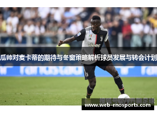 瓜帅对麦卡蒂的期待与冬窗策略解析球员发展与转会计划