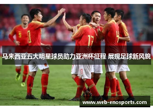 马来西亚五大明星球员助力亚洲杯征程 展现足球新风貌