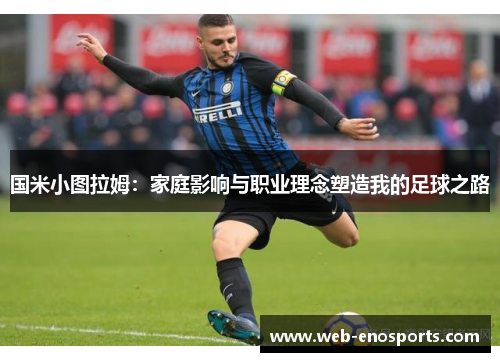 国米小图拉姆：家庭影响与职业理念塑造我的足球之路