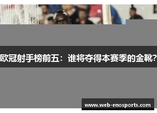 欧冠射手榜前五：谁将夺得本赛季的金靴？