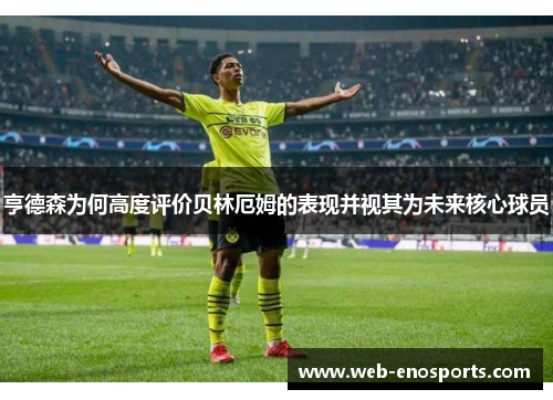 亨德森为何高度评价贝林厄姆的表现并视其为未来核心球员