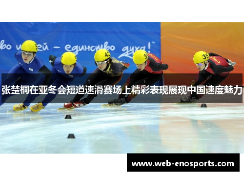 张楚桐在亚冬会短道速滑赛场上精彩表现展现中国速度魅力