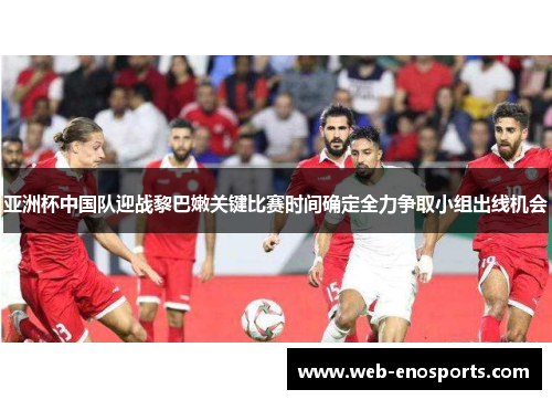亚洲杯中国队迎战黎巴嫩关键比赛时间确定全力争取小组出线机会