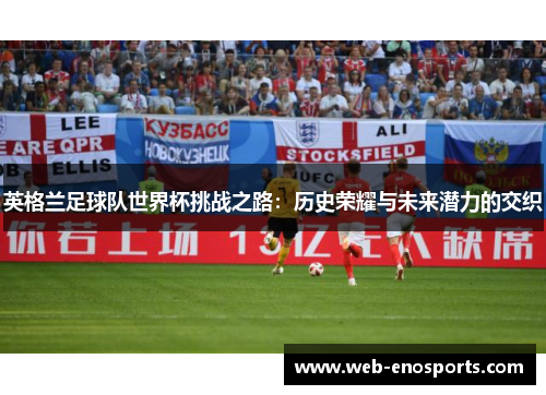 英格兰足球队世界杯挑战之路：历史荣耀与未来潜力的交织