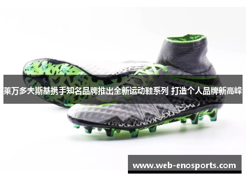 莱万多夫斯基携手知名品牌推出全新运动鞋系列 打造个人品牌新高峰