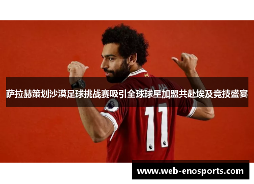 萨拉赫策划沙漠足球挑战赛吸引全球球星加盟共赴埃及竞技盛宴