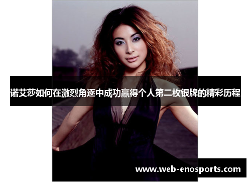 诺艾莎如何在激烈角逐中成功赢得个人第二枚银牌的精彩历程