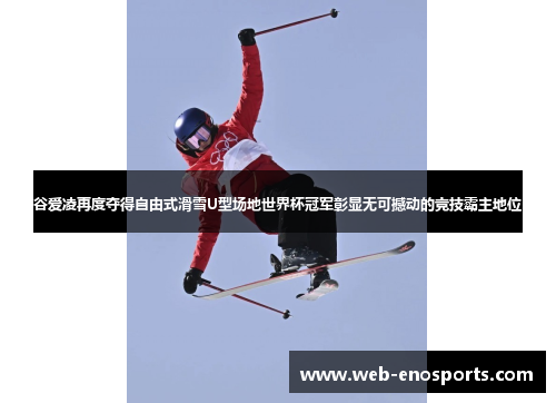 谷爱凌再度夺得自由式滑雪U型场地世界杯冠军彰显无可撼动的竞技霸主地位