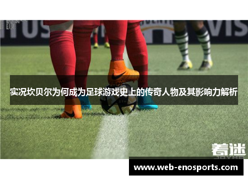 实况坎贝尔为何成为足球游戏史上的传奇人物及其影响力解析