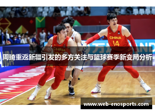 周琦重返新疆引发的多方关注与篮球赛季新变局分析 周琦重返新疆引发的多方关注与篮球赛季新变局分析
