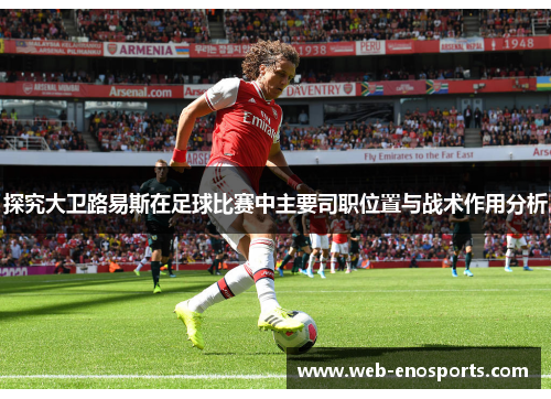 探究大卫路易斯在足球比赛中主要司职位置与战术作用分析