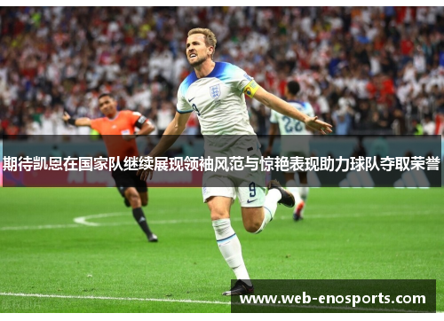 期待凯恩在国家队继续展现领袖风范与惊艳表现助力球队夺取荣誉