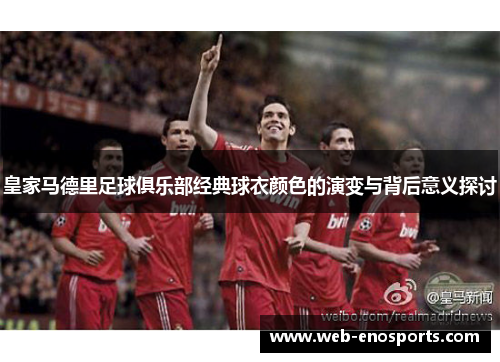 皇家马德里足球俱乐部经典球衣颜色的演变与背后意义探讨