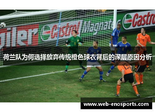 荷兰队为何选择放弃传统橙色球衣背后的深层原因分析 荷兰队为何选择放弃传统橙色球衣背后的深层原因分析